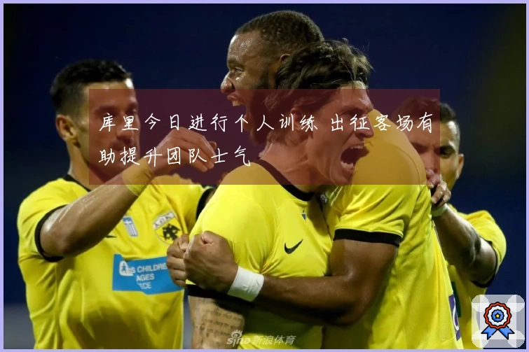 库里今日进行个人训练 出征客场有助提升团队士气