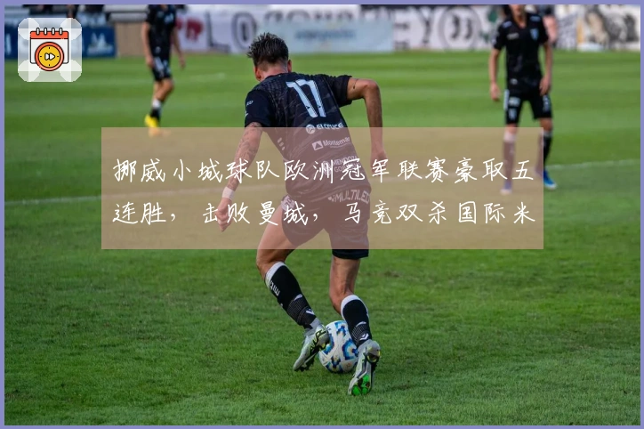 挪威小城球队欧洲冠军联赛豪取五连胜，击败曼城，马竞双杀国际米兰