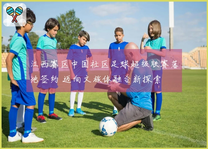 江西赛区中国社区足球超级联赛落地签约 迈向文旅体融合新探索