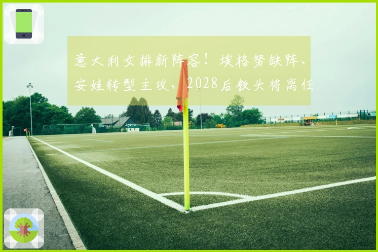 意大利女排新阵容！埃格努缺阵、安娃转型主攻，2028后教头将离任