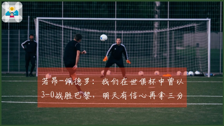 若昂-佩德罗：我们在世俱杯中曾以3-0战胜巴黎，明天有信心再拿三分