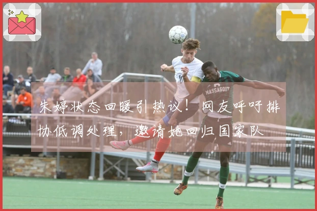 朱婷状态回暖引热议！网友呼吁排协低调处理，邀请她回归国家队