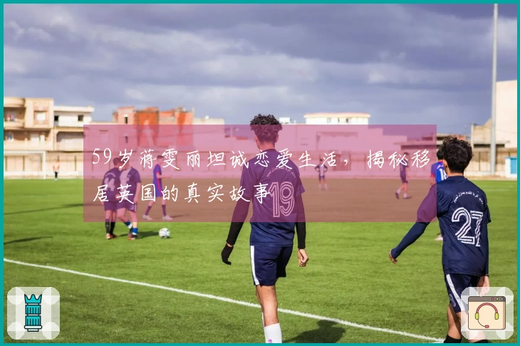 59岁蒋雯丽坦诚恋爱生活，揭秘移居英国的真实故事