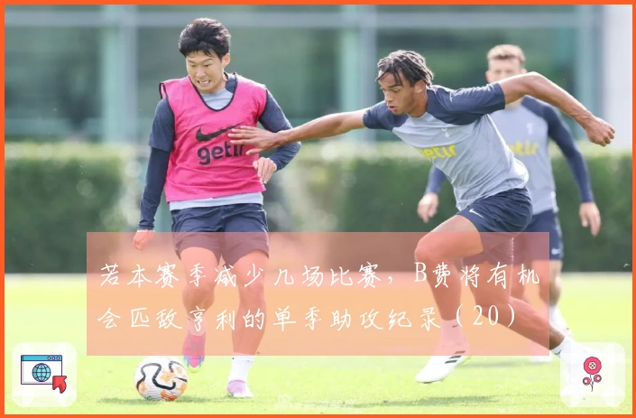 若本赛季减少几场比赛，B费将有机会匹敌亨利的单季助攻纪录（20）