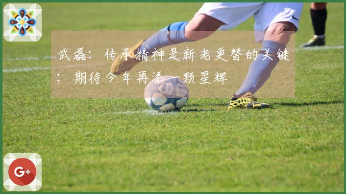 武磊：传承精神是新老更替的关键；期待今年再添一颗星辉