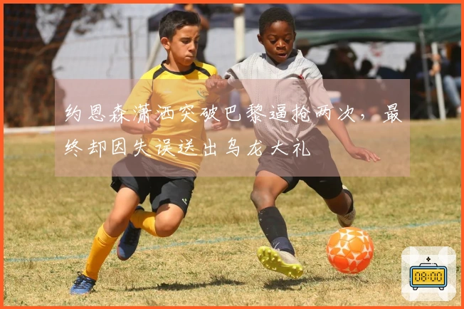 约恩森潇洒突破巴黎逼抢两次，最终却因失误送出乌龙大礼