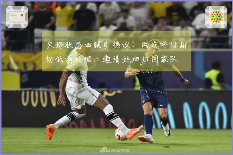 朱婷状态回暖引热议！网友呼吁排协低调处理，邀请她回归国家队