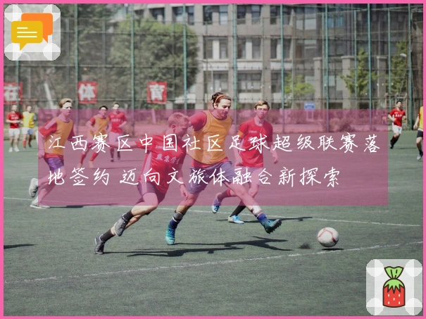 江西赛区中国社区足球超级联赛落地签约 迈向文旅体融合新探索