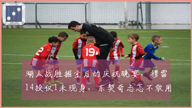 湖人战胜掘金后的庆祝晚宴，穆雷14投仅1未现身，东契奇忐忑不敢用餐