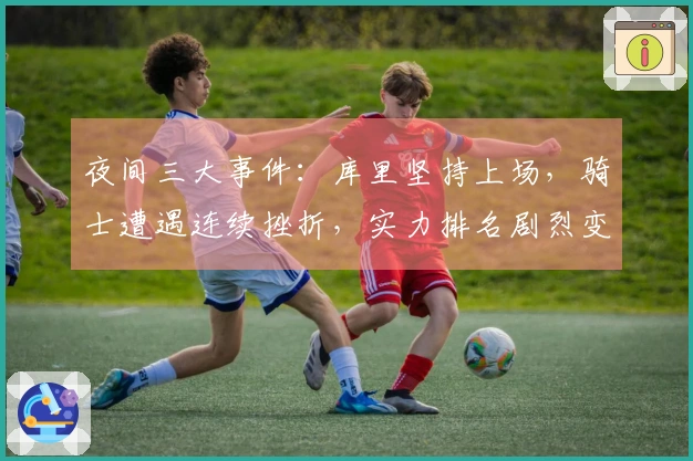 夜间三大事件：库里坚持上场，骑士遭遇连续挫折，实力排名剧烈变动
