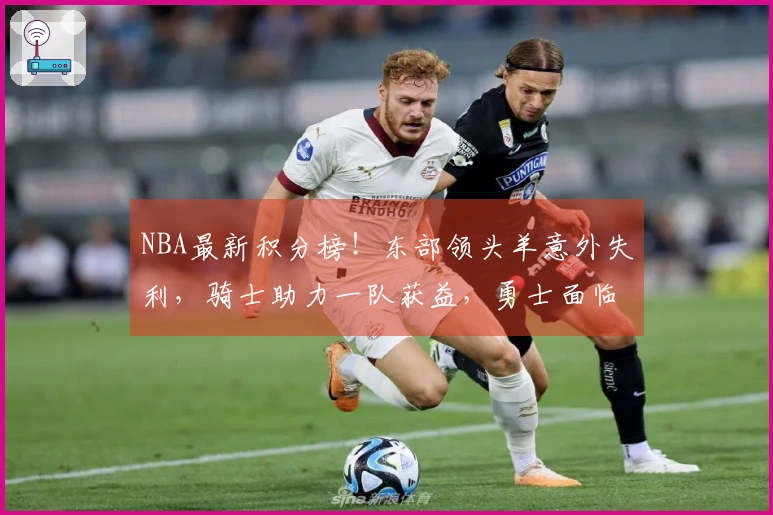NBA最新积分榜！东部领头羊意外失利，骑士助力一队获益，勇士面临绝境
