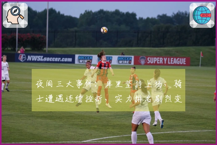 夜间三大事件：库里坚持上场，骑士遭遇连续挫折，实力排名剧烈变动